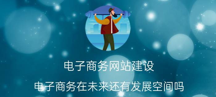 电子商务网站建设 电子商务在未来还有发展空间吗？